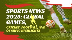 Sports News 2025: Global Games, Cricket, Football, and Olympic Highlights